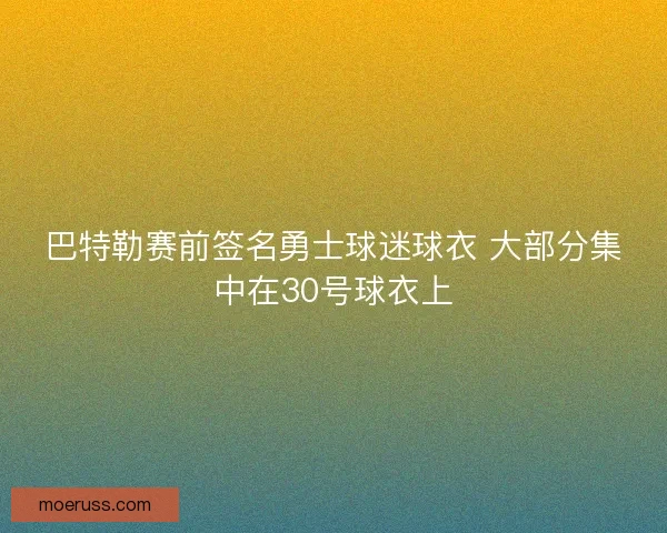 巴特勒赛前签名勇士球迷球衣 大部分集中在30号球衣上