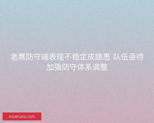 老鹰防守端表现不稳定成隐患 队伍亟待加强防守体系调整