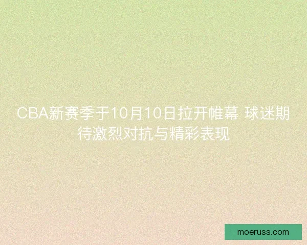 CBA新赛季于10月10日拉开帷幕 球迷期待激烈对抗与精彩表现