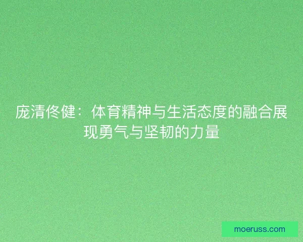 庞清佟健：体育精神与生活态度的融合展现勇气与坚韧的力量