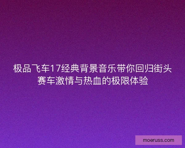 极品飞车17经典背景音乐带你回归街头赛车激情与热血的极限体验