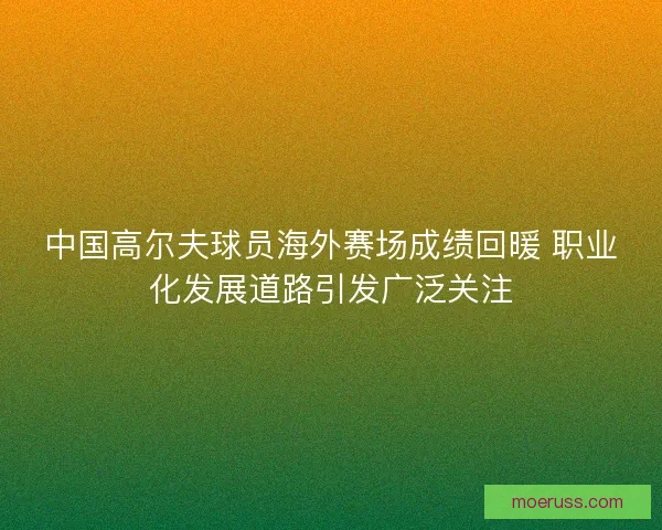 中国高尔夫球员海外赛场成绩回暖 职业化发展道路引发广泛关注