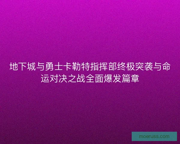 地下城与勇士卡勒特指挥部终极突袭与命运对决之战全面爆发篇章