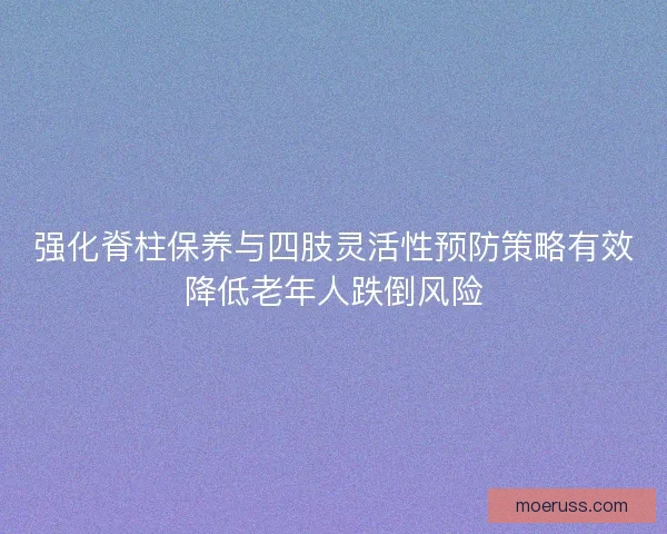 强化脊柱保养与四肢灵活性预防策略有效降低老年人跌倒风险