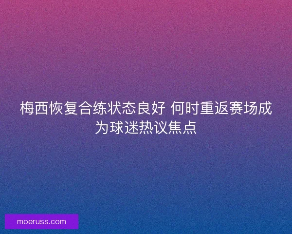 梅西恢复合练状态良好 何时重返赛场成为球迷热议焦点