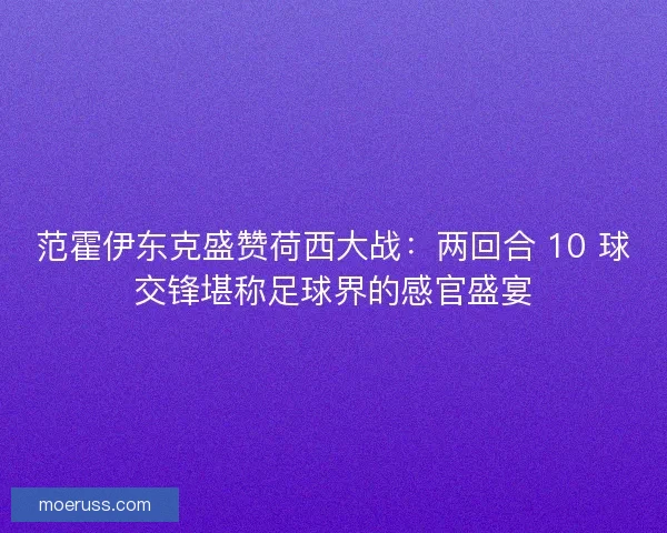 范霍伊东克盛赞荷西大战：两回合 10 球交锋堪称足球界的感官盛宴
