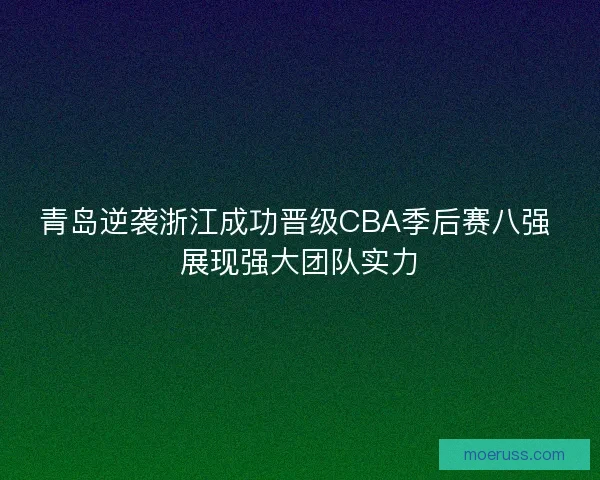 青岛逆袭浙江成功晋级CBA季后赛八强 展现强大团队实力