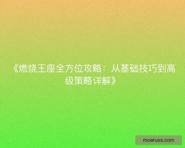 《燃烧王座全方位攻略：从基础技巧到高级策略详解》
