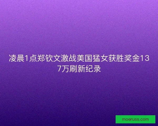 凌晨1点郑钦文激战美国猛女获胜奖金137万刷新纪录