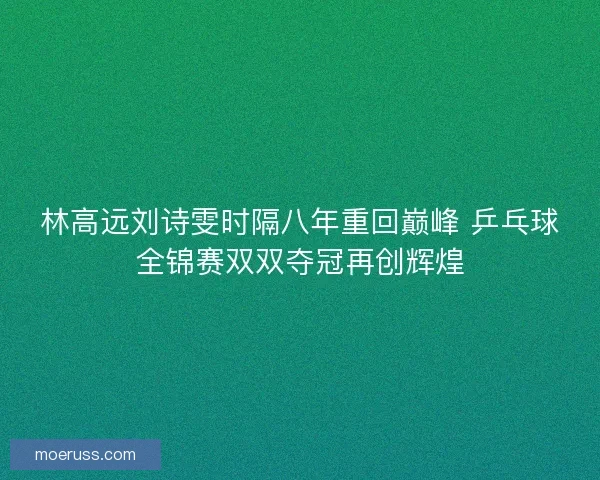 林高远刘诗雯时隔八年重回巅峰 乒乓球全锦赛双双夺冠再创辉煌