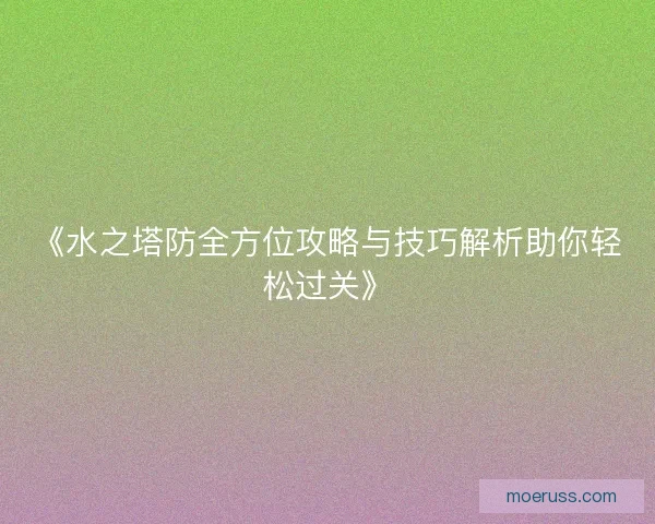 《水之塔防全方位攻略与技巧解析助你轻松过关》
