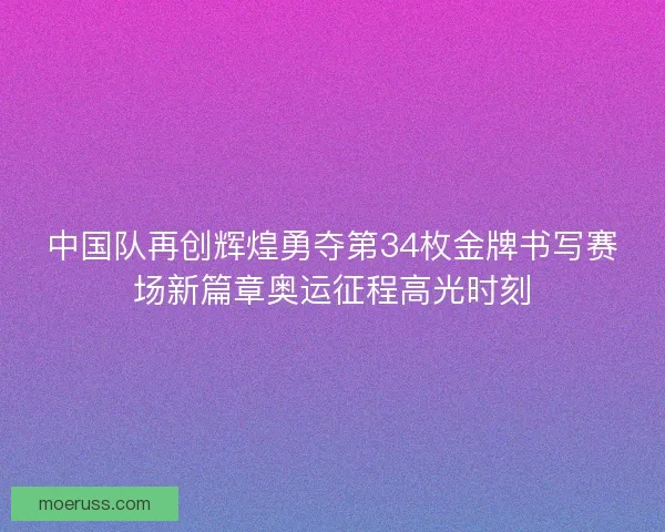 中国队再创辉煌勇夺第34枚金牌书写赛场新篇章奥运征程高光时刻
