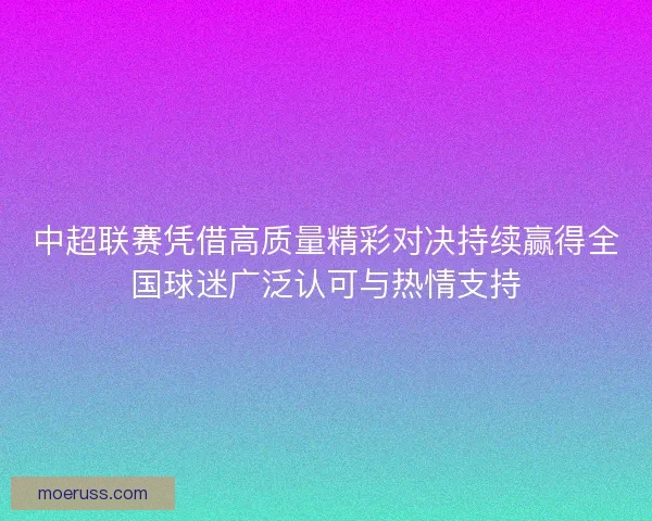 中超联赛凭借高质量精彩对决持续赢得全国球迷广泛认可与热情支持