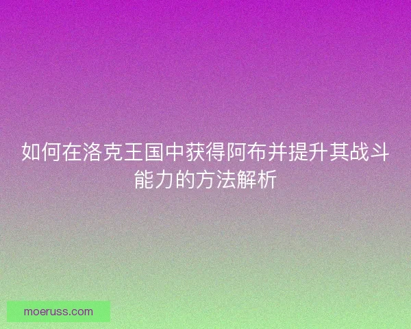 如何在洛克王国中获得阿布并提升其战斗能力的方法解析 如何在洛克王国中获得阿布并提升其战斗能力的方法解析