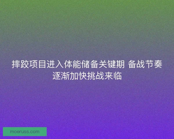 摔跤项目进入体能储备关键期 备战节奏逐渐加快挑战来临