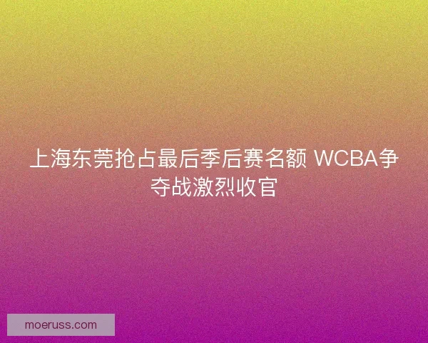 上海东莞抢占最后季后赛名额 WCBA争夺战激烈收官