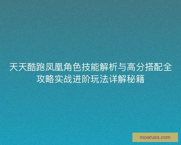 天天酷跑凤凰角色技能解析与高分搭配全攻略实战进阶玩法详解秘籍